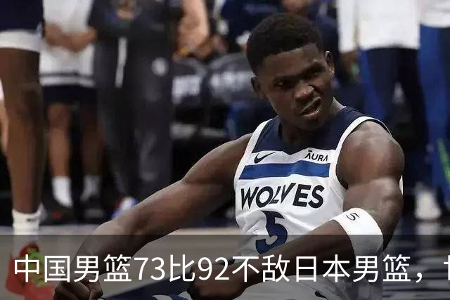 中国男篮73比92不敌日本男篮，世预赛出线命悬一线