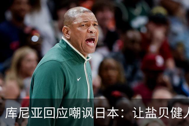 库尼亚回应嘲讽日本：让盐贝健人认清位置是好事 我们感受到冒犯