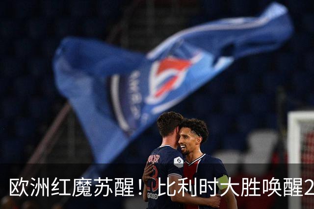 欧洲红魔苏醒！比利时大胜唤醒2018记忆 世界杯可能搅局？