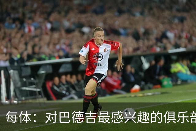 每体：对巴德吉最感兴趣的俱乐部主要来自英超，布莱顿对他有意