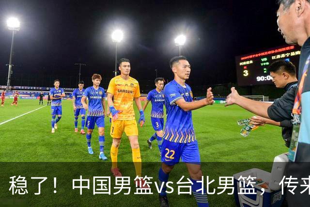 稳了！中国男篮vs台北男篮，传来4个好消息，潜力后卫迎来机会