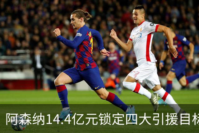 阿森纳14.4亿元锁定四大引援目标，免签西甲铁卫堪称神操作