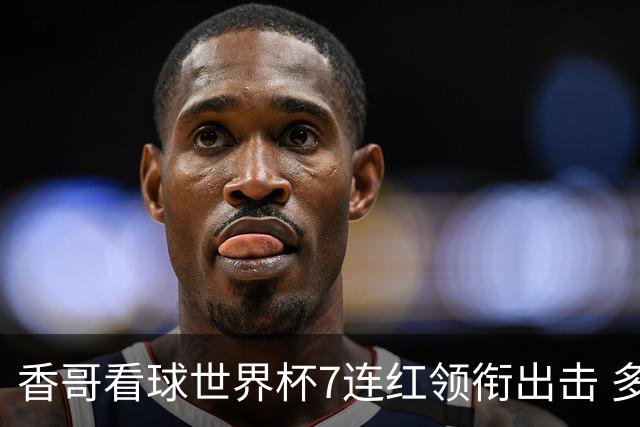 香哥看球世界杯7连红领衔出击 多人长线命中超8成！