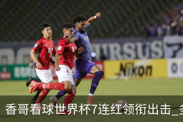 香哥看球世界杯7连红领衔出击 多人长线命中超8成！